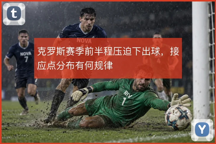 克罗斯赛季前半程压迫下出球，接应点分布有何规律