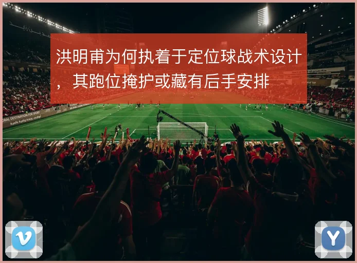 洪明甫为何执着于定位球战术设计,其跑位掩护或藏有后手安排