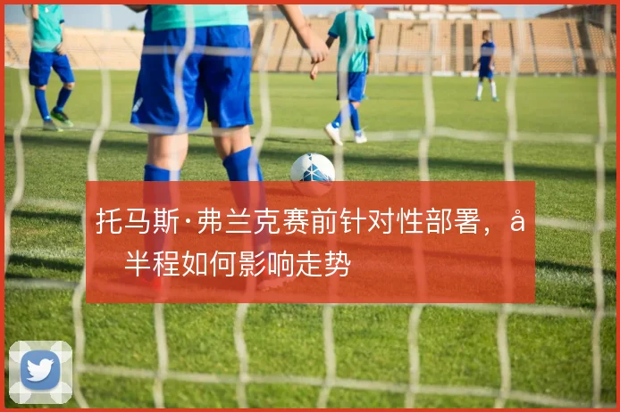 托马斯·弗兰克赛前针对性部署，后半程如何影响走势