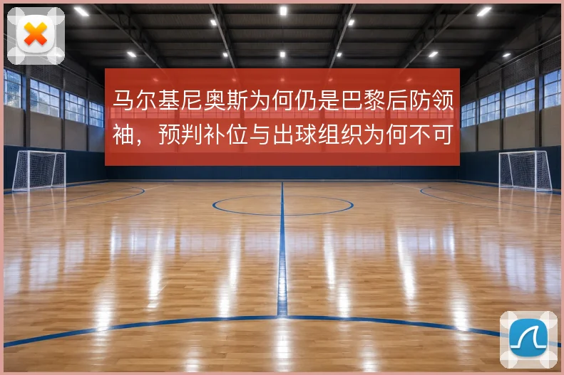 马尔基尼奥斯为何仍是巴黎后防领袖，预判补位与出球组织为何不可替代