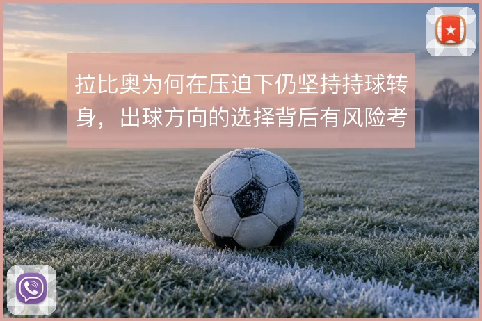 拉比奥为何在压迫下仍坚持持球转身，出球方向的选择背后有风险考量
