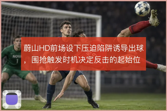 蔚山HD前场设下压迫陷阱诱导出球，围抢触发时机决定反击的起始位置