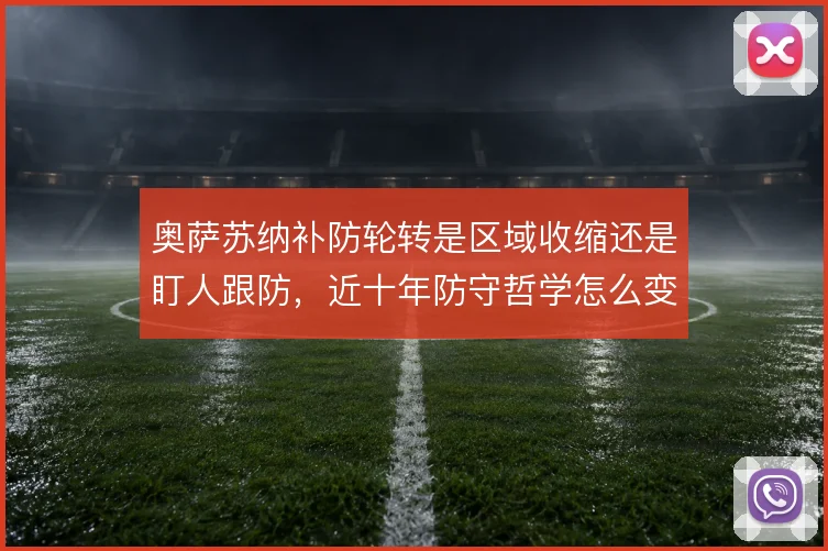 奥萨苏纳补防轮转是区域收缩还是盯人跟防,近十年防守哲学怎么变