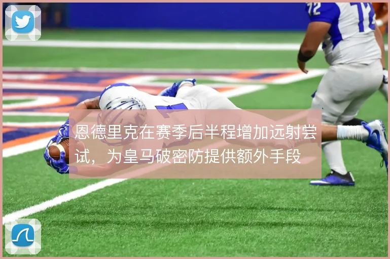 恩德里克在赛季后半程增加远射尝试，为皇马破密防提供额外手段