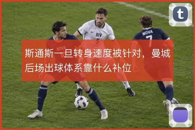 斯通斯一旦转身速度被针对，曼城后场出球体系靠什么补位
