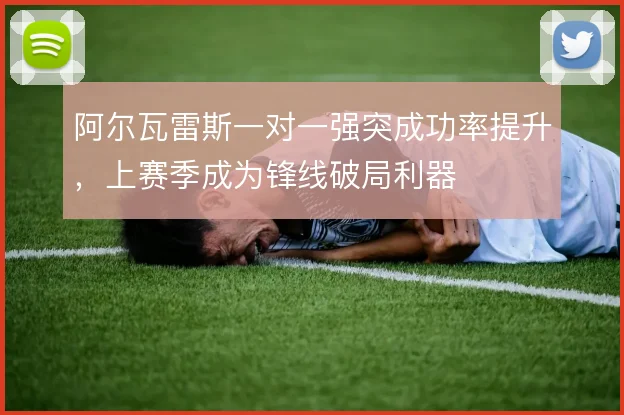 阿尔瓦雷斯一对一强突成功率提升,上赛季成为锋线破局利器