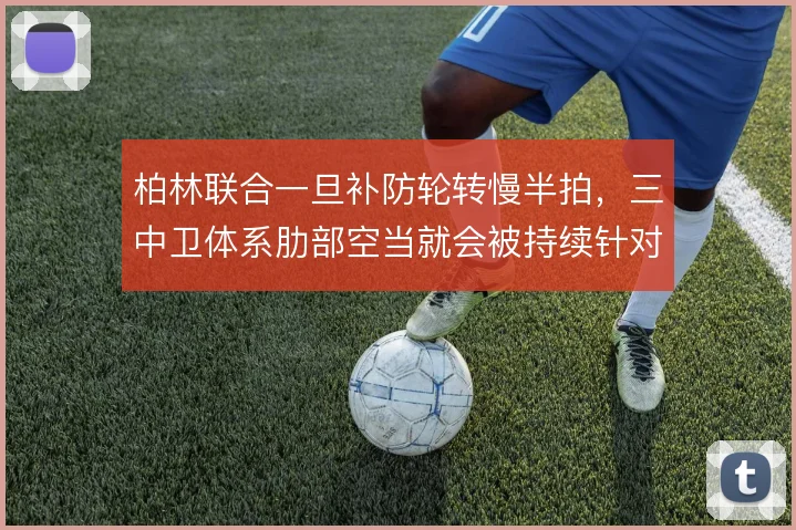 柏林联合一旦补防轮转慢半拍，三中卫体系肋部空当就会被持续针对