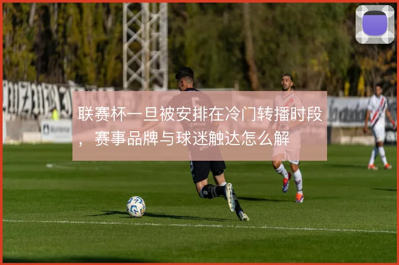 联赛杯一旦被安排在冷门转播时段，赛事品牌与球迷触达怎么解