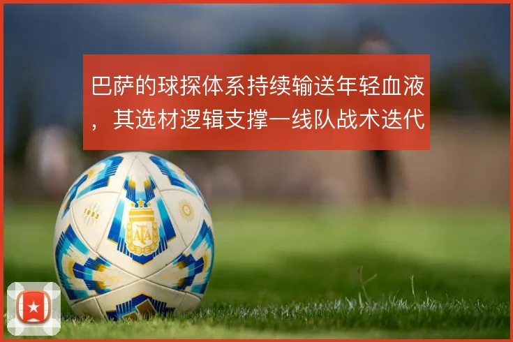 巴萨的球探体系持续输送年轻血液，其选材逻辑支撑一线队战术迭代