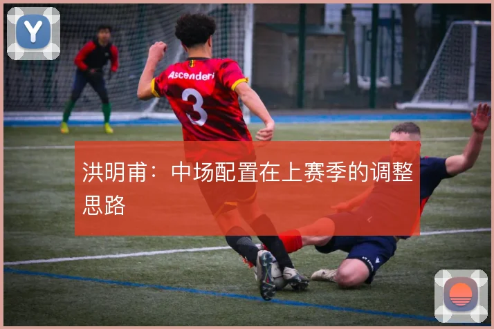 洪明甫：中场配置在上赛季的调整思路