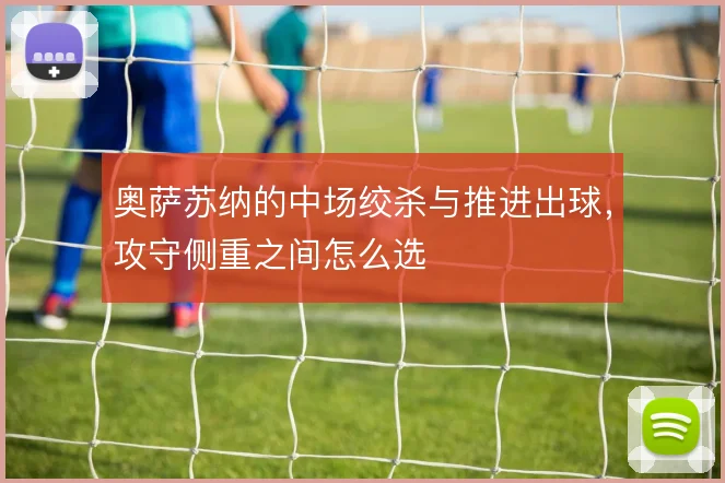 奥萨苏纳的中场绞杀与推进出球，攻守侧重之间怎么选