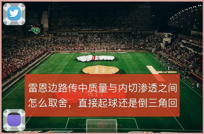 雷恩边路传中质量与内切渗透之间怎么取舍，直接起球还是倒三角回做更有效