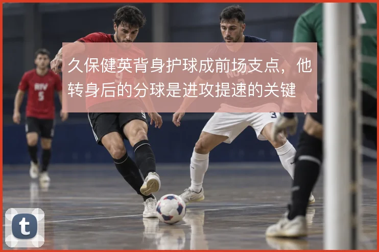 久保健英背身护球成前场支点，他转身后的分球是进攻提速的关键