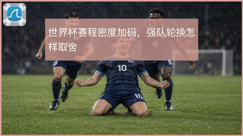 世界杯赛程密度加码,强队轮换怎样取舍