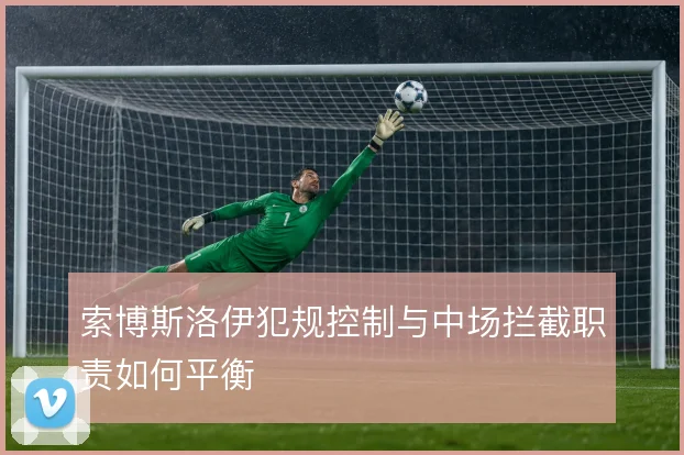 索博斯洛伊犯规控制与中场拦截职责如何平衡