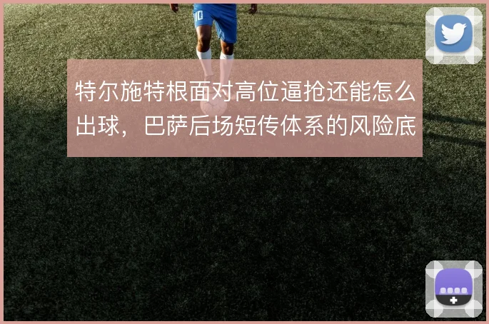 特尔施特根面对高位逼抢还能怎么出球,巴萨后场短传体系的风险底线在哪