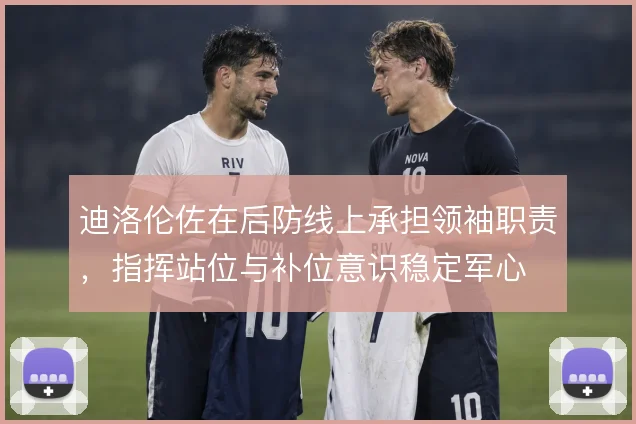 迪洛伦佐在后防线上承担领袖职责，指挥站位与补位意识稳定军心