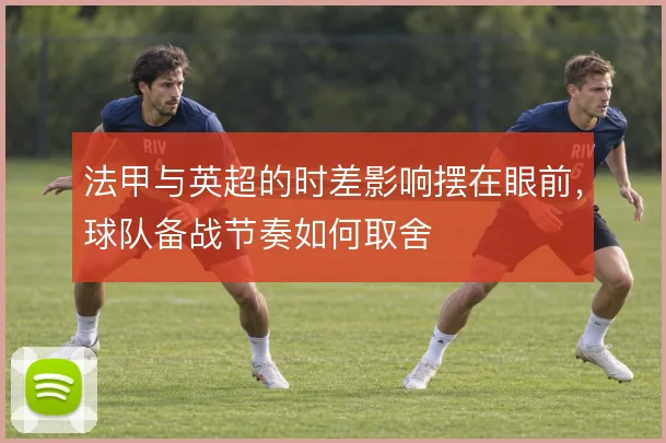 法甲与英超的时差影响摆在眼前，球队备战节奏如何取舍