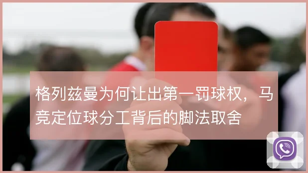 格列兹曼为何让出第一罚球权，马竞定位球分工背后的脚法取舍