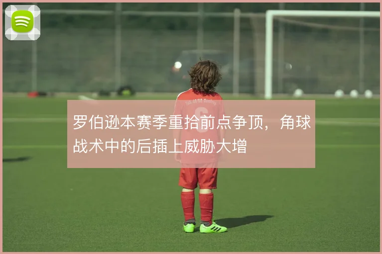 罗伯逊本赛季重拾前点争顶，角球战术中的后插上威胁大增