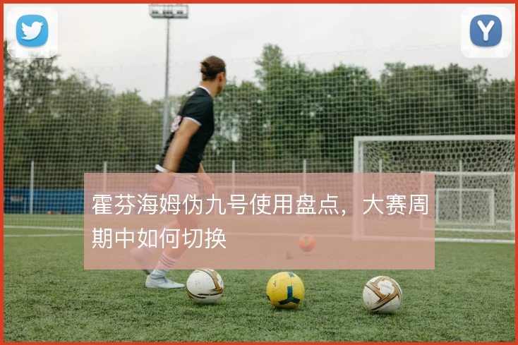 霍芬海姆伪九号使用盘点，大赛周期中如何切换