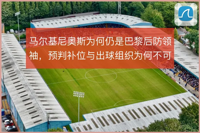 马尔基尼奥斯为何仍是巴黎后防领袖，预判补位与出球组织为何不可替代