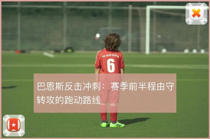 巴恩斯反击冲刺：赛季前半程由守转攻的跑动路线