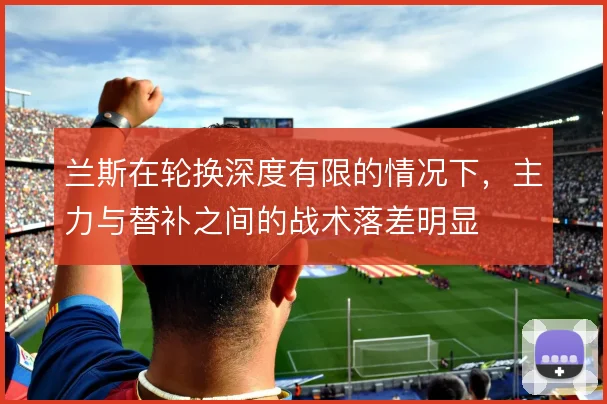 兰斯在轮换深度有限的情况下，主力与替补之间的战术落差明显