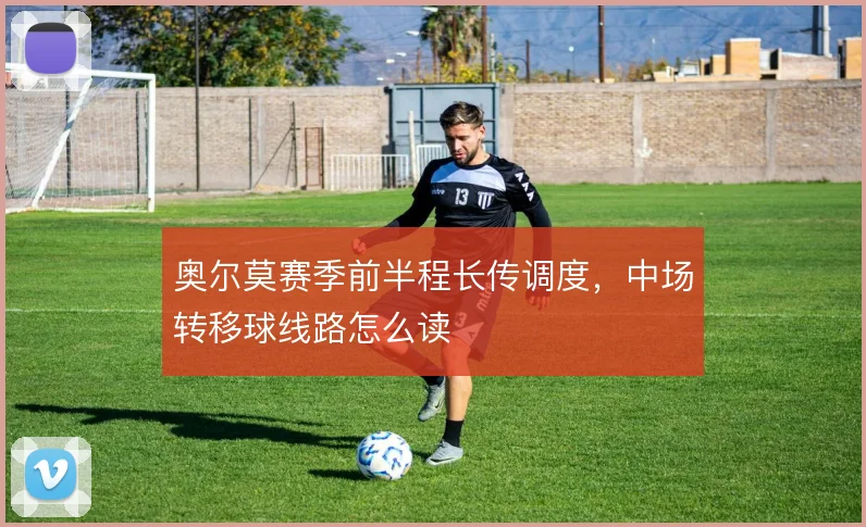 奥尔莫赛季前半程长传调度，中场转移球线路怎么读