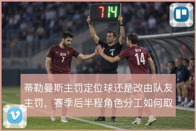 蒂勒曼斯主罚定位球还是改由队友主罚,赛季后半程角色分工如何取舍