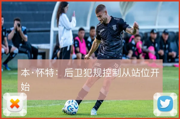 本·怀特：后卫犯规控制从站位开始