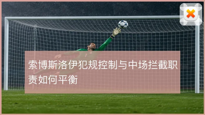 索博斯洛伊犯规控制与中场拦截职责如何平衡
