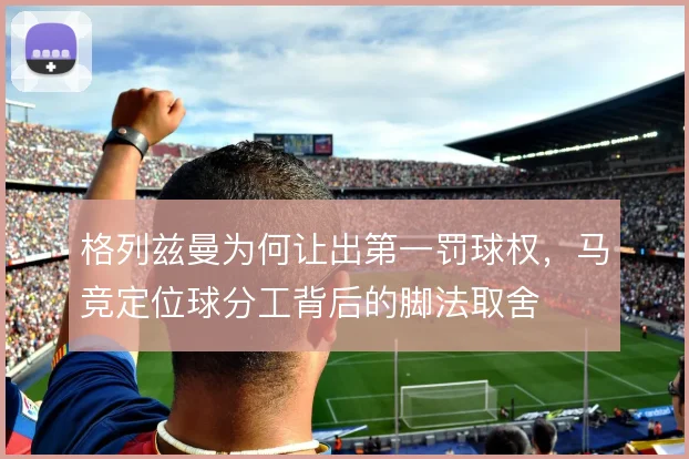 格列兹曼为何让出第一罚球权，马竞定位球分工背后的脚法取舍