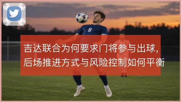 吉达联合为何要求门将参与出球，后场推进方式与风险控制如何平衡