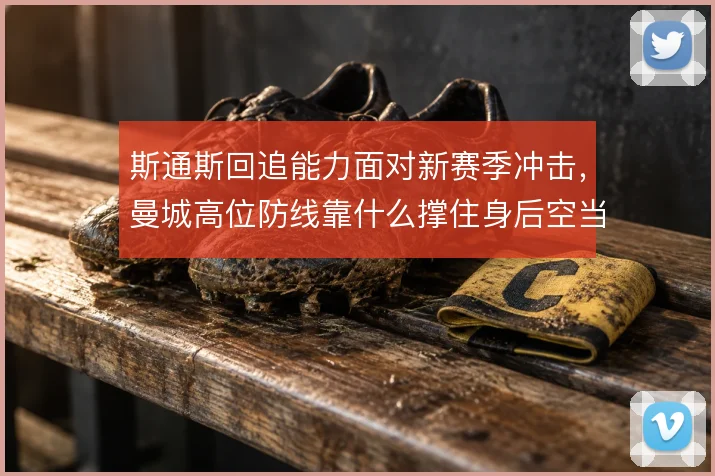 斯通斯回追能力面对新赛季冲击,曼城高位防线靠什么撑住身后空当
