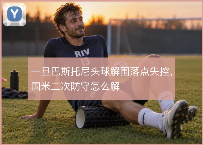 一旦巴斯托尼头球解围落点失控，国米二次防守怎么解