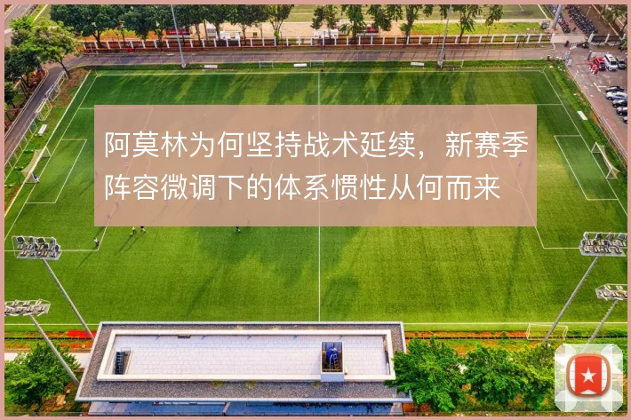 阿莫林为何坚持战术延续,新赛季阵容微调下的体系惯性从何而来