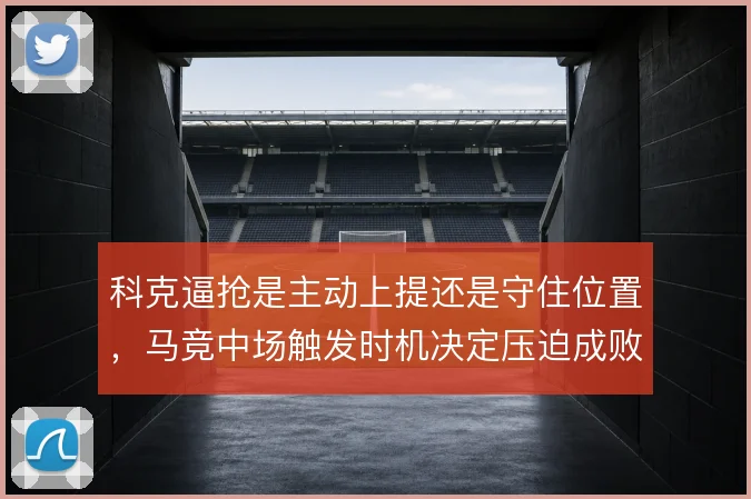 科克逼抢是主动上提还是守住位置，马竞中场触发时机决定压迫成败