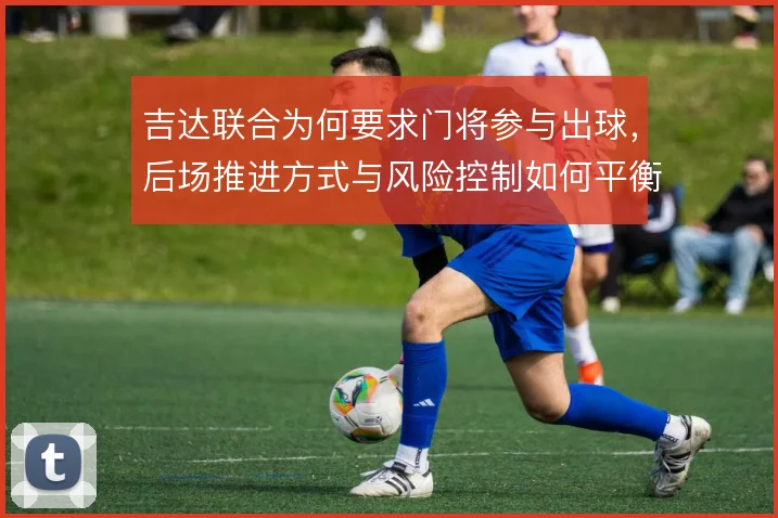 吉达联合为何要求门将参与出球，后场推进方式与风险控制如何平衡