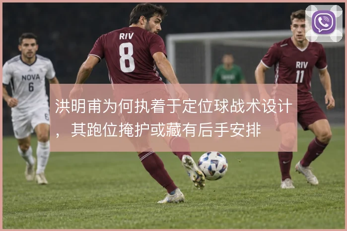 洪明甫为何执着于定位球战术设计,其跑位掩护或藏有后手安排
