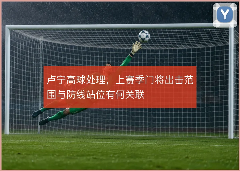 卢宁高球处理,上赛季门将出击范围与防线站位有何关联