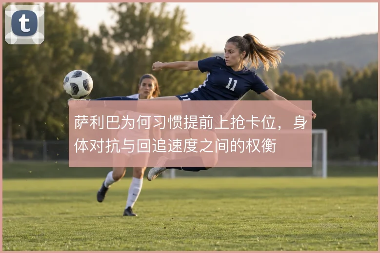 萨利巴为何习惯提前上抢卡位，身体对抗与回追速度之间的权衡