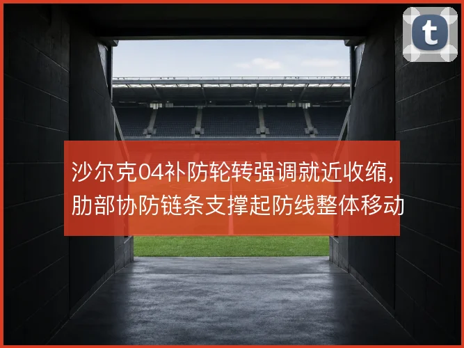 沙尔克04补防轮转强调就近收缩，肋部协防链条支撑起防线整体移动