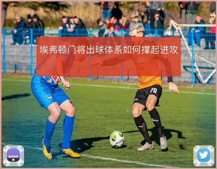 埃弗顿门将出球体系如何撑起进攻