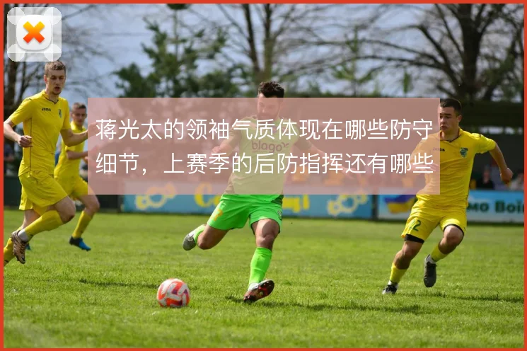 蒋光太的领袖气质体现在哪些防守细节，上赛季的后防指挥还有哪些提升空间