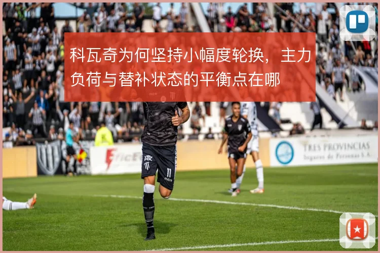 科瓦奇为何坚持小幅度轮换，主力负荷与替补状态的平衡点在哪