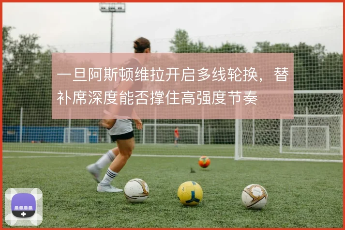 一旦阿斯顿维拉开启多线轮换,替补席深度能否撑住高强度节奏