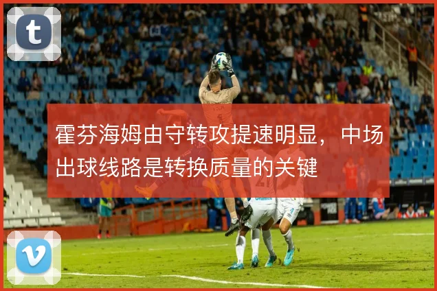 霍芬海姆由守转攻提速明显，中场出球线路是转换质量的关键