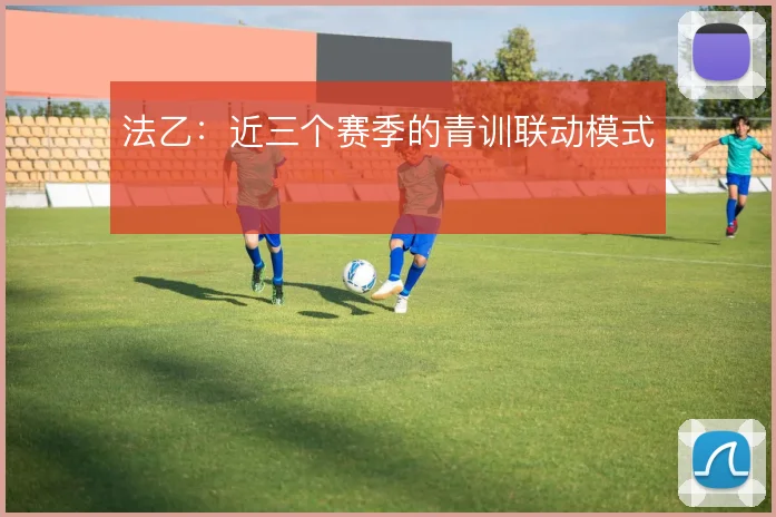 法乙：近三个赛季的青训联动模式