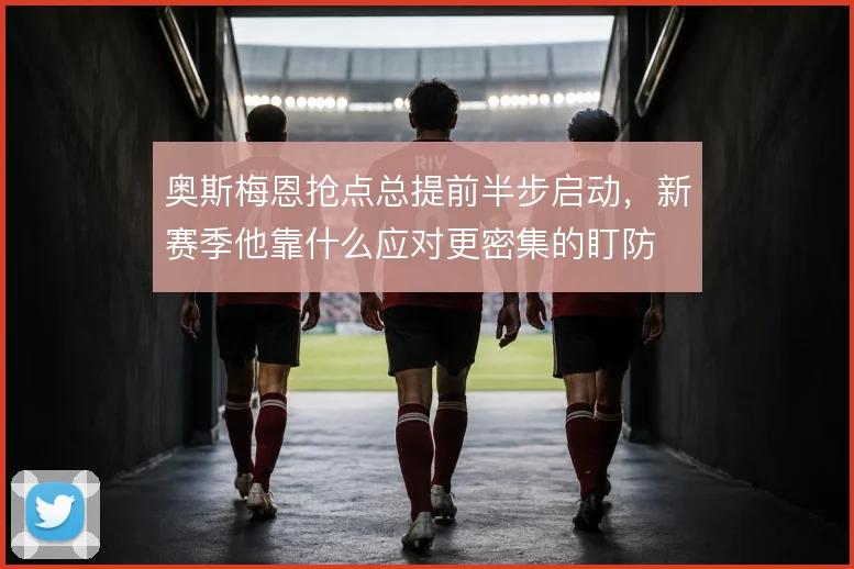 奥斯梅恩抢点总提前半步启动,新赛季他靠什么应对更密集的盯防